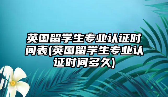 英國留學生專業(yè)認證時間表(英國留學生專業(yè)認證時間多久)