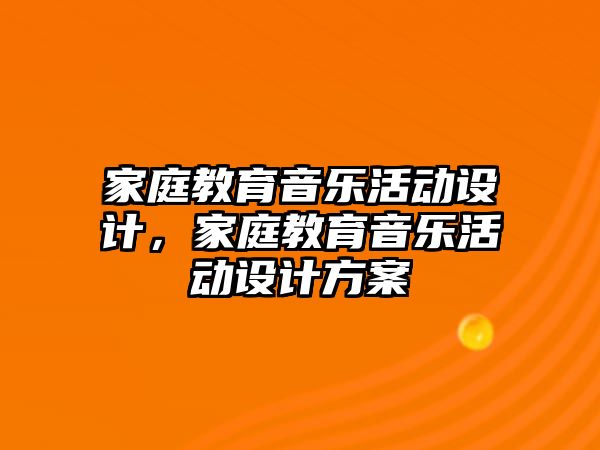 家庭教育音樂活動設(shè)計，家庭教育音樂活動設(shè)計方案