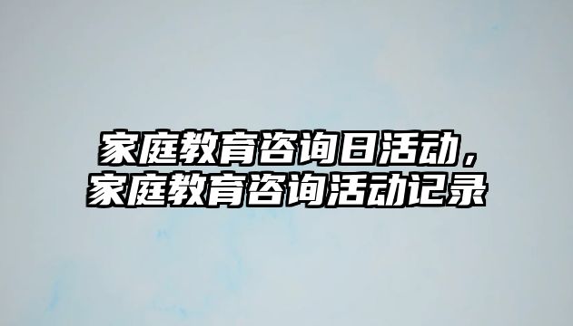 家庭教育咨詢?nèi)栈顒?dòng)，家庭教育咨詢活動(dòng)記錄