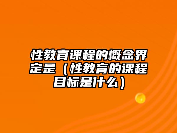 性教育課程的概念界定是（性教育的課程目標(biāo)是什么）