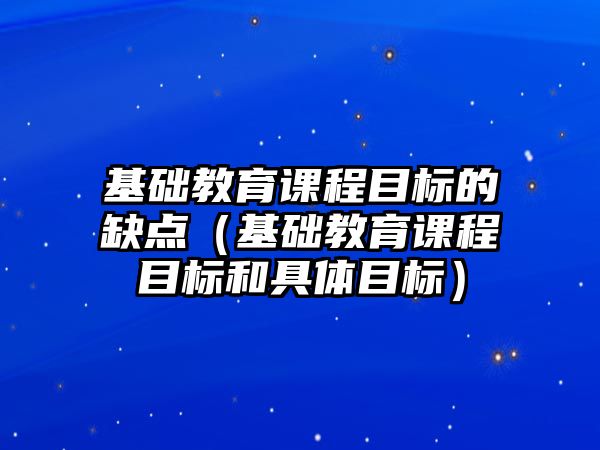 基礎教育課程目標的缺點（基礎教育課程目標和具體目標）