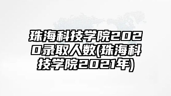 珠海科技學(xué)院2020錄取人數(shù)(珠海科技學(xué)院2021年)