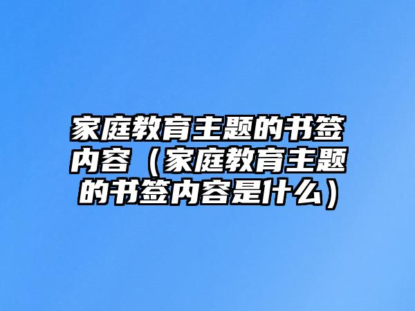 家庭教育主題的書簽內(nèi)容（家庭教育主題的書簽內(nèi)容是什么）