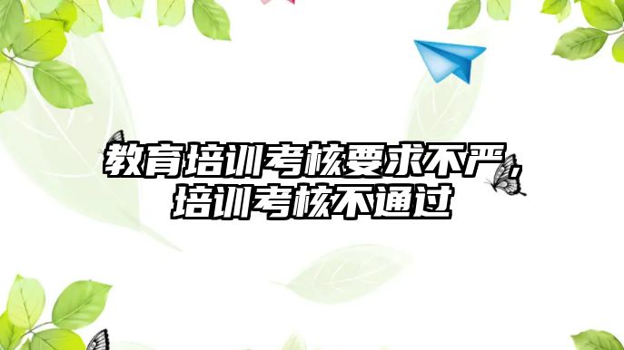 教育培訓(xùn)考核要求不嚴，培訓(xùn)考核不通過