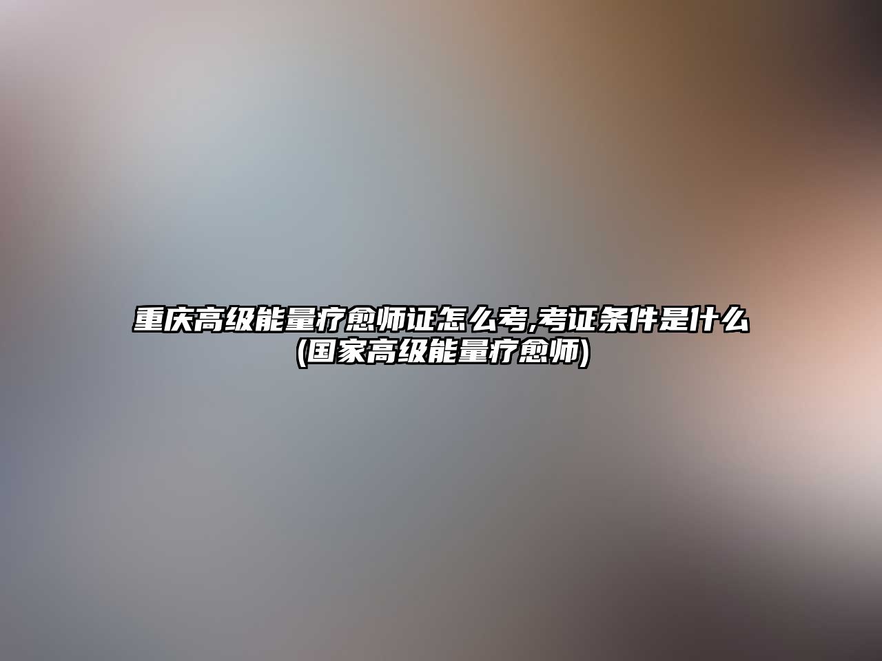 重慶高級能量療愈師證怎么考,考證條件是什么(國家高級能量療愈師)