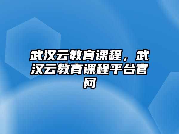 武漢云教育課程，武漢云教育課程平臺官網(wǎng)