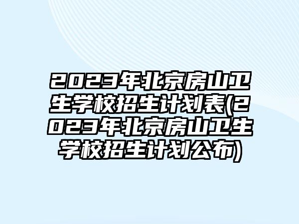 2023年北京房山衛(wèi)生學(xué)校招生計劃表(2023年北京房山衛(wèi)生學(xué)校招生計劃公布)