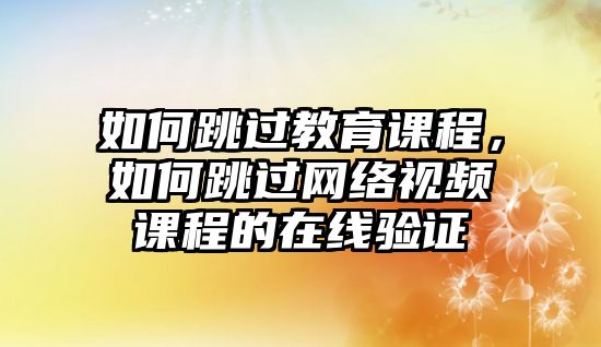 如何跳過(guò)教育課程，如何跳過(guò)網(wǎng)絡(luò)視頻課程的在線驗(yàn)證