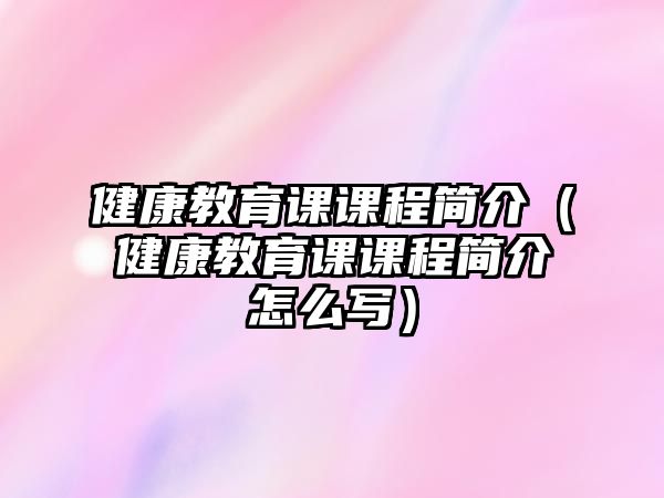 健康教育課課程簡介（健康教育課課程簡介怎么寫）