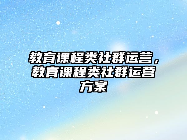 教育課程類社群運(yùn)營(yíng)，教育課程類社群運(yùn)營(yíng)方案