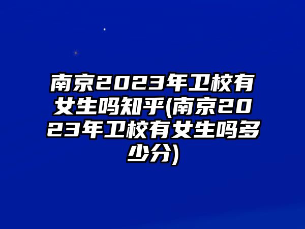 南京2023年衛(wèi)校有女生嗎知乎(南京2023年衛(wèi)校有女生嗎多少分)