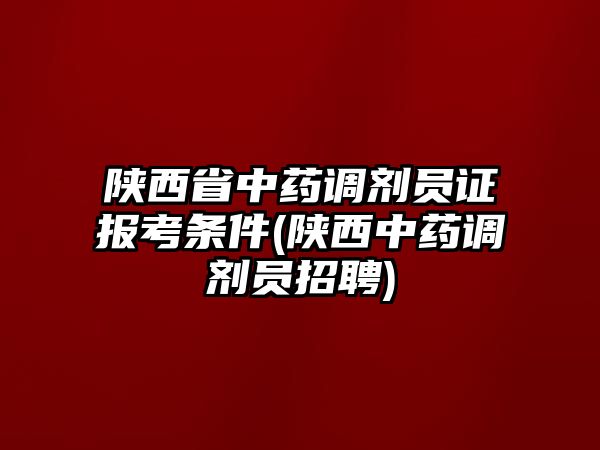 陜西省中藥調(diào)劑員證報(bào)考條件(陜西中藥調(diào)劑員招聘)