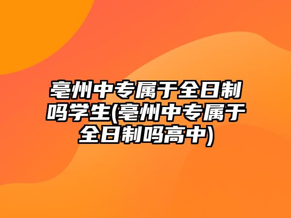 亳州中專屬于全日制嗎學生(亳州中專屬于全日制嗎高中)