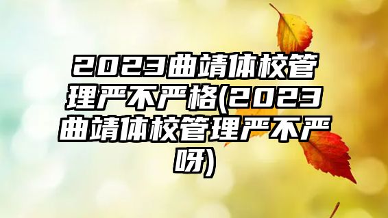 2023曲靖體校管理嚴(yán)不嚴(yán)格(2023曲靖體校管理嚴(yán)不嚴(yán)呀)