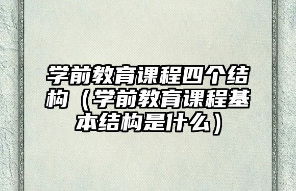 學(xué)前教育課程四個結(jié)構(gòu)（學(xué)前教育課程基本結(jié)構(gòu)是什么）