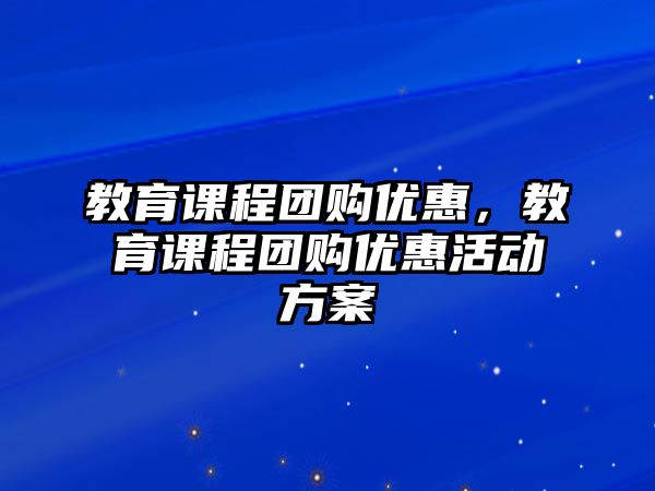 教育課程團購優(yōu)惠，教育課程團購優(yōu)惠活動方案