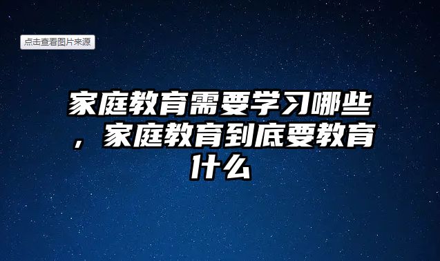 家庭教育需要學(xué)習(xí)哪些，家庭教育到底要教育什么