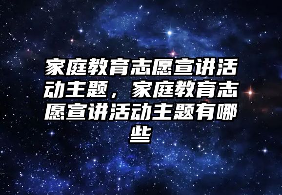 家庭教育志愿宣講活動主題，家庭教育志愿宣講活動主題有哪些