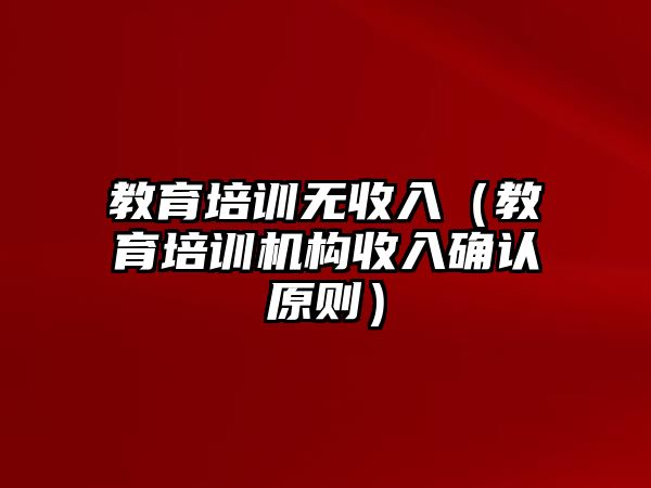 教育培訓(xùn)無(wú)收入（教育培訓(xùn)機(jī)構(gòu)收入確認(rèn)原則）