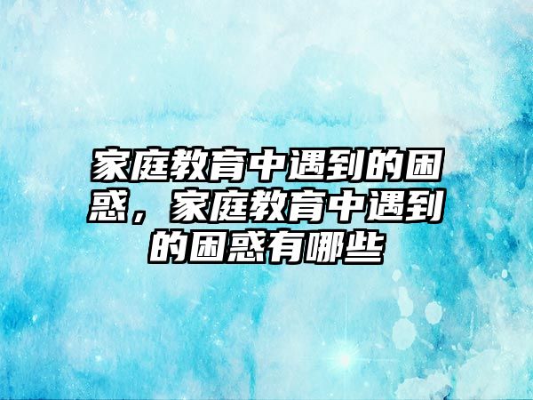 家庭教育中遇到的困惑，家庭教育中遇到的困惑有哪些