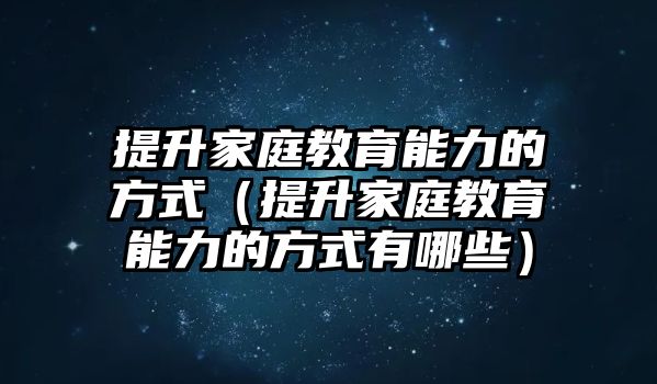 提升家庭教育能力的方式（提升家庭教育能力的方式有哪些）