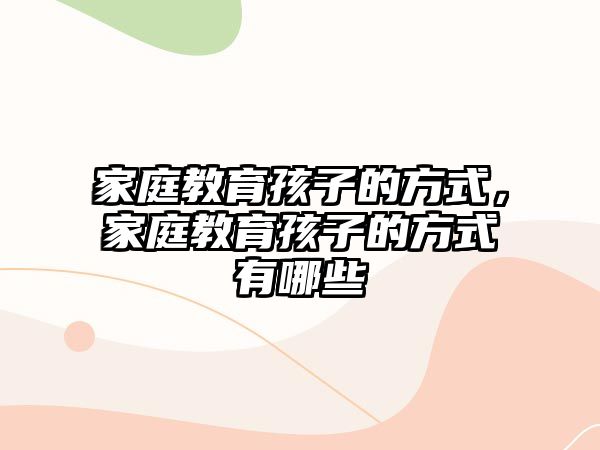 家庭教育孩子的方式，家庭教育孩子的方式有哪些