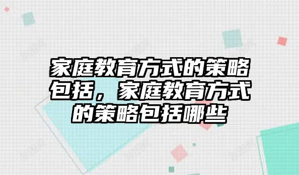 家庭教育方式的策略包括，家庭教育方式的策略包括哪些