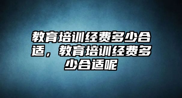 教育培訓經費多少合適，教育培訓經費多少合適呢