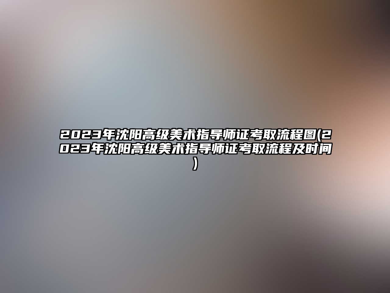 2023年沈陽高級(jí)美術(shù)指導(dǎo)師證考取流程圖(2023年沈陽高級(jí)美術(shù)指導(dǎo)師證考取流程及時(shí)間)