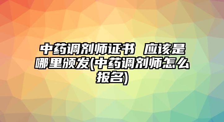 中藥調(diào)劑師證書 應(yīng)該是哪里頒發(fā)(中藥調(diào)劑師怎么報(bào)名)