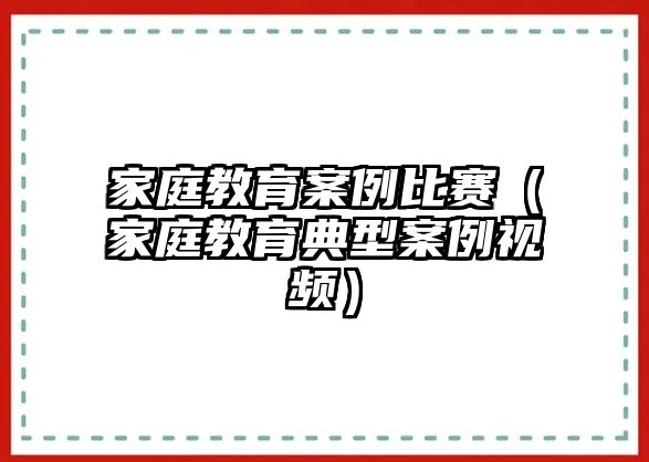 家庭教育案例比賽（家庭教育典型案例視頻）