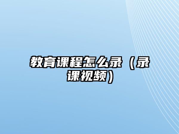 教育課程怎么錄（錄課視頻）