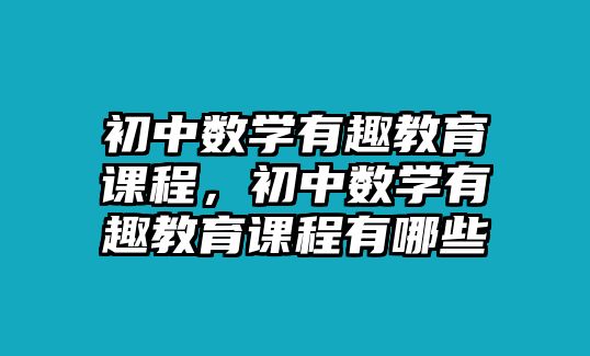 初中數(shù)學(xué)有趣教育課程，初中數(shù)學(xué)有趣教育課程有哪些