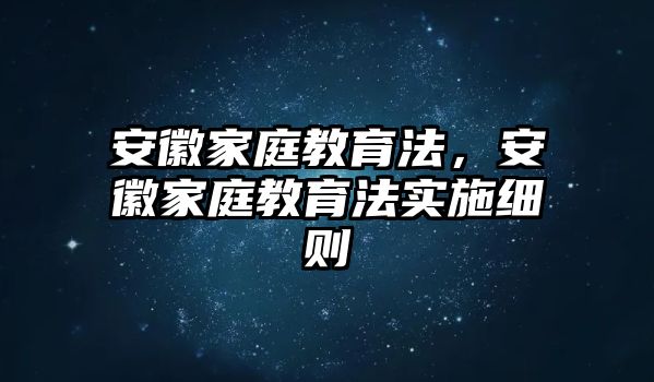 安徽家庭教育法，安徽家庭教育法實(shí)施細(xì)則