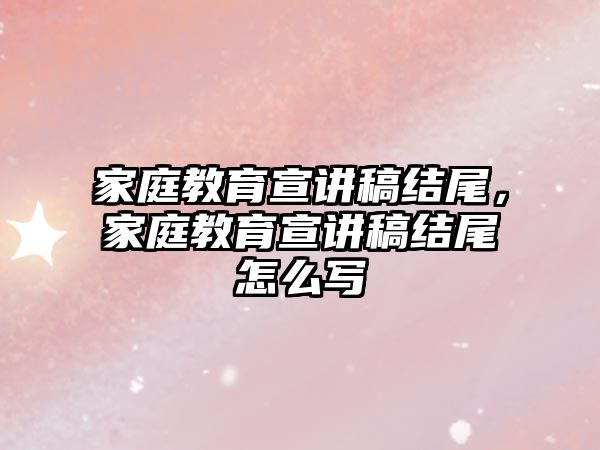 家庭教育宣講稿結(jié)尾，家庭教育宣講稿結(jié)尾怎么寫