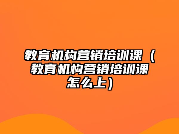 教育機構(gòu)營銷培訓課（教育機構(gòu)營銷培訓課怎么上）