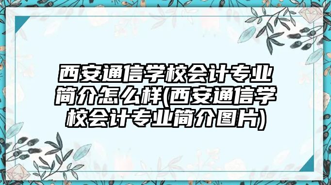 西安通信學校會計專業(yè)簡介怎么樣(西安通信學校會計專業(yè)簡介圖片)