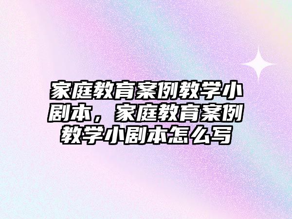 家庭教育案例教學(xué)小劇本，家庭教育案例教學(xué)小劇本怎么寫