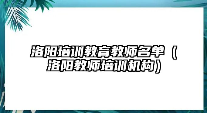 洛陽培訓教育教師名單（洛陽教師培訓機構(gòu)）