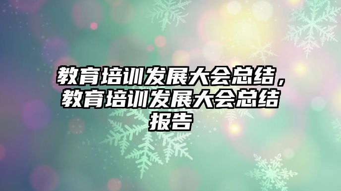 教育培訓發(fā)展大會總結，教育培訓發(fā)展大會總結報告