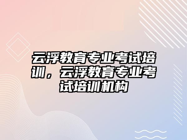 云浮教育專業(yè)考試培訓(xùn)，云浮教育專業(yè)考試培訓(xùn)機(jī)構(gòu)