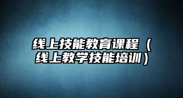 線上技能教育課程（線上教學(xué)技能培訓(xùn)）