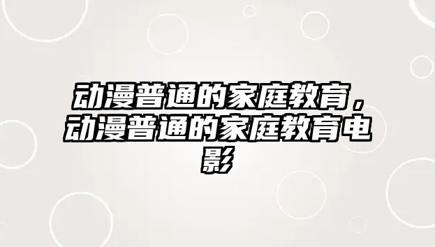 動漫普通的家庭教育，動漫普通的家庭教育電影