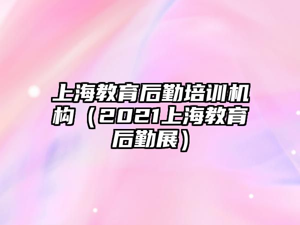 上海教育后勤培訓(xùn)機構(gòu)（2021上海教育后勤展）