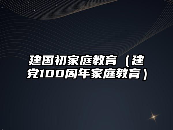 建國初家庭教育（建黨100周年家庭教育）