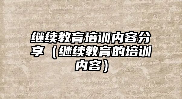 繼續(xù)教育培訓(xùn)內(nèi)容分享（繼續(xù)教育的培訓(xùn)內(nèi)容）