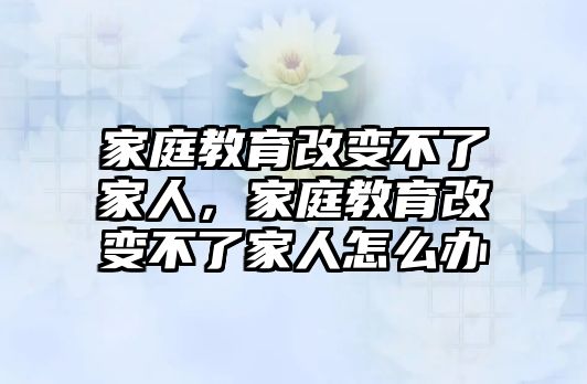 家庭教育改變不了家人，家庭教育改變不了家人怎么辦