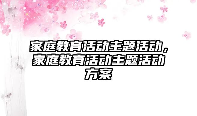 家庭教育活動主題活動，家庭教育活動主題活動方案