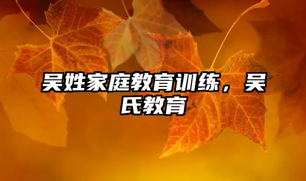 吳姓家庭教育訓(xùn)練，吳氏教育