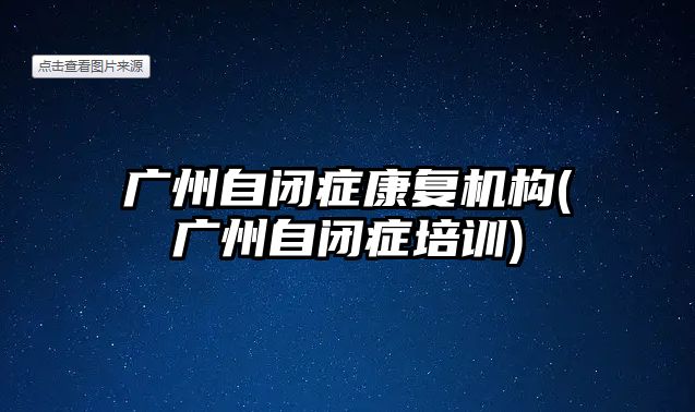 廣州自閉癥康復機構(廣州自閉癥培訓)